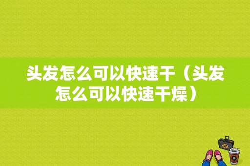 头发怎么可以快速干（头发怎么可以快速干燥）