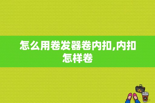 怎么用卷发器卷内扣,内扣怎样卷