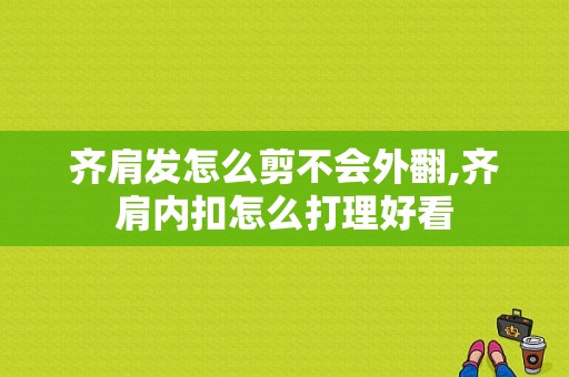 齐肩发怎么剪不会外翻,齐肩内扣怎么打理好看