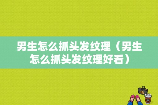 男生怎么抓头发纹理（男生怎么抓头发纹理好看）