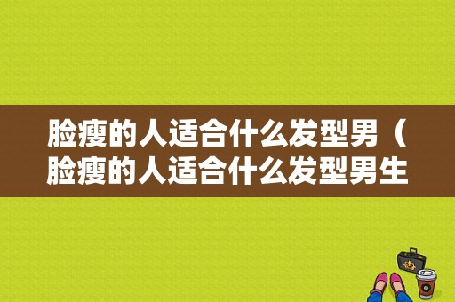脸瘦的人适合什么发型男（脸瘦的人适合什么发型男生）
