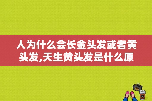 人为什么会长金头发或者黄头发,天生黄头发是什么原因引起的