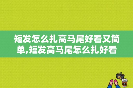短发怎么扎高马尾好看又简单,短发高马尾怎么扎好看又简单