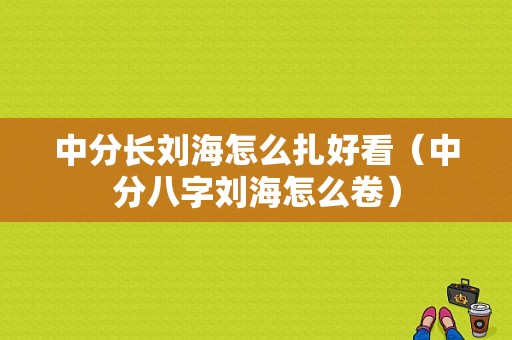 中分长刘海怎么扎好看（中分八字刘海怎么卷）