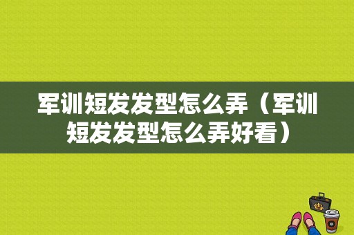 军训短发发型怎么弄（军训短发发型怎么弄好看）