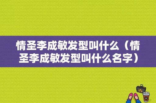 情圣李成敏发型叫什么（情圣李成敏发型叫什么名字）