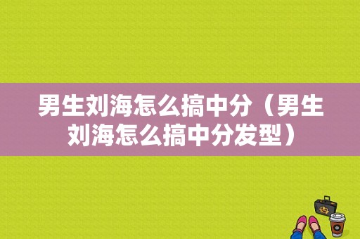 男生刘海怎么搞中分（男生刘海怎么搞中分发型）