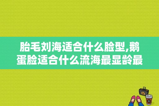胎毛刘海适合什么脸型,鹅蛋脸适合什么流海最显龄最好看呢