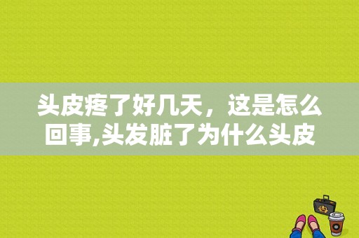 头皮疼了好几天，这是怎么回事,头发脏了为什么头皮疼呢