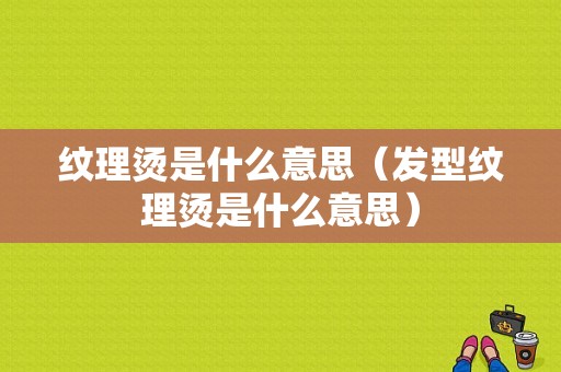 纹理烫是什么意思（发型纹理烫是什么意思）