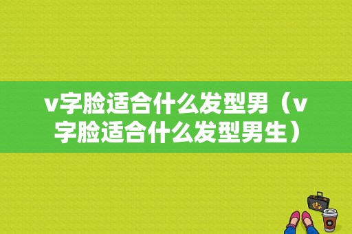v字脸适合什么发型男（v字脸适合什么发型男生）