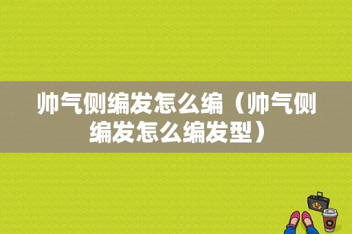 帅气侧编发怎么编（帅气侧编发怎么编发型）