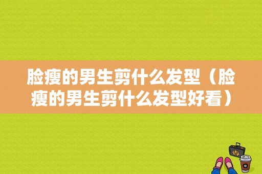 脸瘦的男生剪什么发型（脸瘦的男生剪什么发型好看）