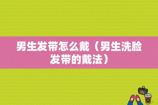 男生发带怎么戴（男生洗脸发带的戴法）