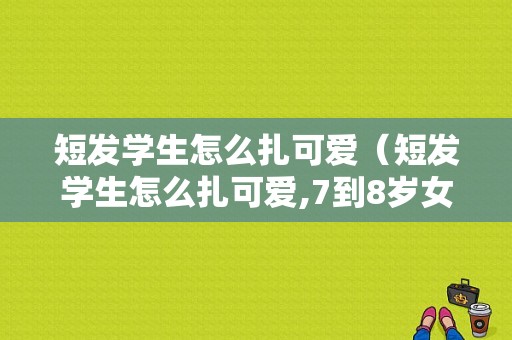 短发学生怎么扎可爱（短发学生怎么扎可爱,7到8岁女孩）