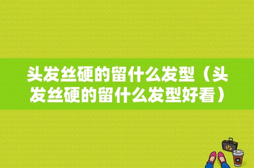 头发丝硬的留什么发型（头发丝硬的留什么发型好看）