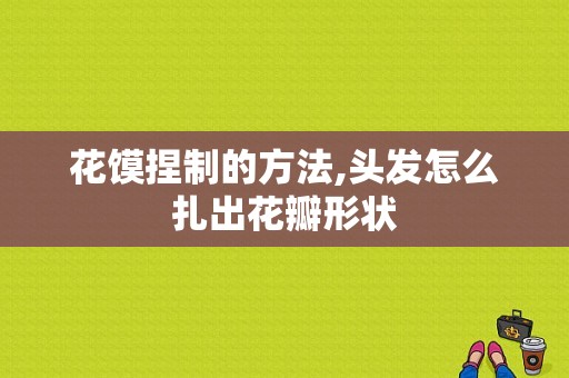 花馍捏制的方法,头发怎么扎出花瓣形状