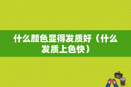 什么颜色显得发质好（什么发质上色快）