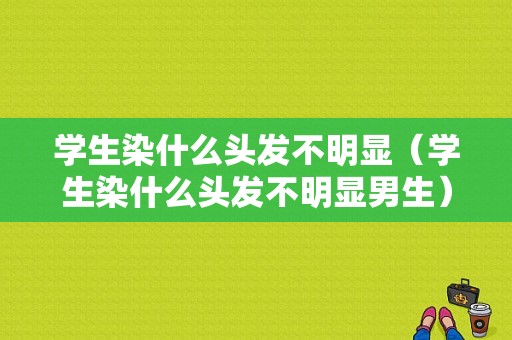 学生染什么头发不明显（学生染什么头发不明显男生）
