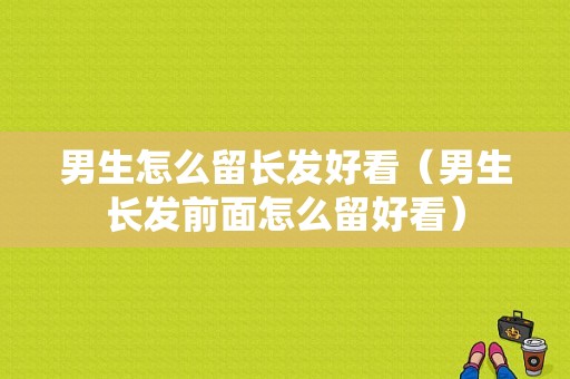 男生怎么留长发好看（男生长发前面怎么留好看）