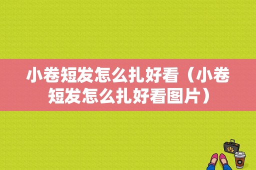 小卷短发怎么扎好看（小卷短发怎么扎好看图片）