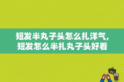 短发半丸子头怎么扎洋气,短发怎么半扎丸子头好看
