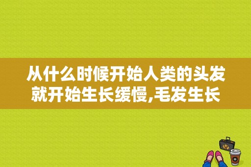 从什么时候开始人类的头发就开始生长缓慢,毛发生长慢是什么原因造成的