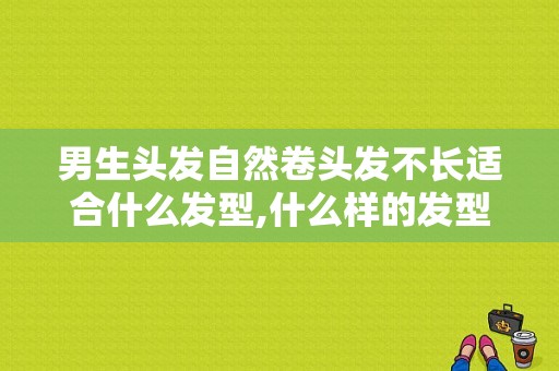 男生头发自然卷头发不长适合什么发型,什么样的发型适合自己男生