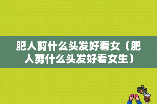 肥人剪什么头发好看女（肥人剪什么头发好看女生）