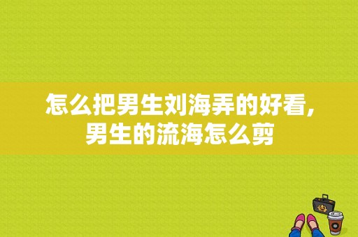 怎么把男生刘海弄的好看,男生的流海怎么剪