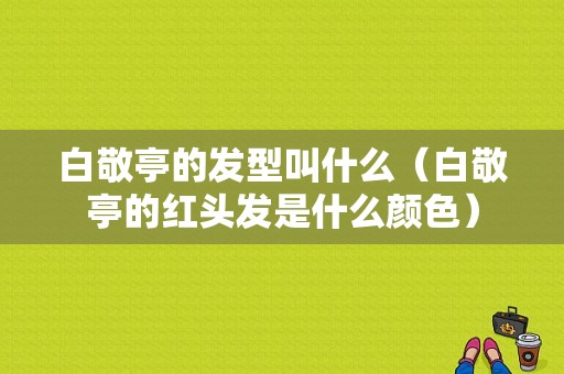 白敬亭的发型叫什么（白敬亭的红头发是什么颜色）