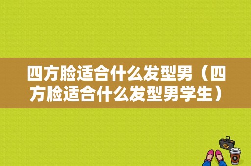 四方脸适合什么发型男（四方脸适合什么发型男学生）