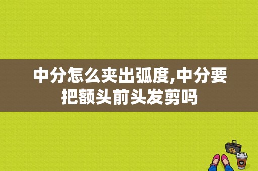 中分怎么夹出弧度,中分要把额头前头发剪吗
