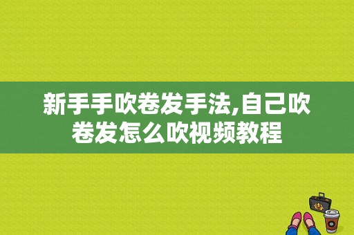 新手手吹卷发手法,自己吹卷发怎么吹视频教程