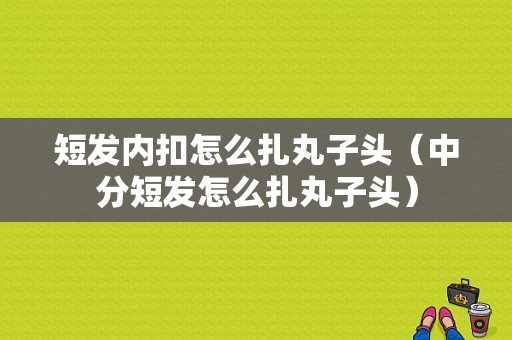 短发内扣怎么扎丸子头（中分短发怎么扎丸子头）