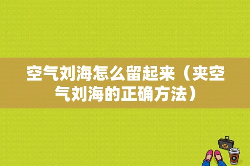 空气刘海怎么留起来（夹空气刘海的正确方法）