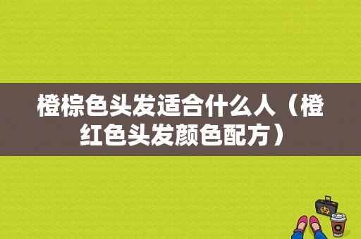 橙棕色头发适合什么人（橙红色头发颜色配方）