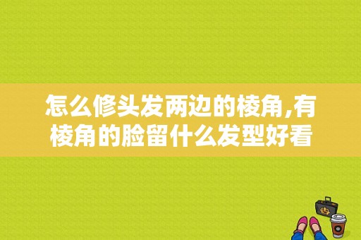 怎么修头发两边的棱角,有棱角的脸留什么发型好看