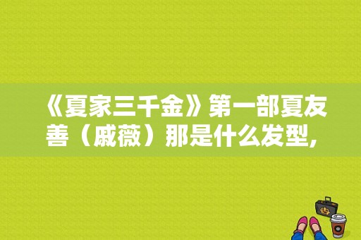 《夏家三千金》第一部夏友善（戚薇）那是什么发型,戚薇发色是什么颜色的