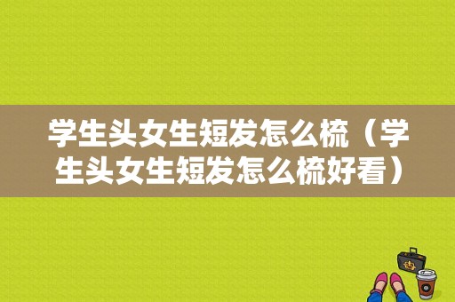 学生头女生短发怎么梳（学生头女生短发怎么梳好看）