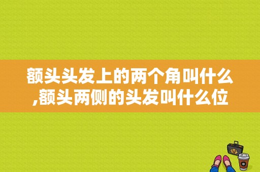 额头头发上的两个角叫什么,额头两侧的头发叫什么位置