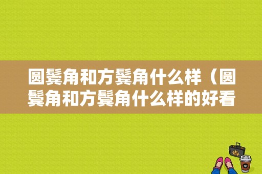圆鬓角和方鬓角什么样（圆鬓角和方鬓角什么样的好看）