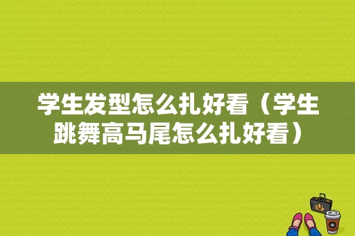学生发型怎么扎好看（学生跳舞高马尾怎么扎好看）