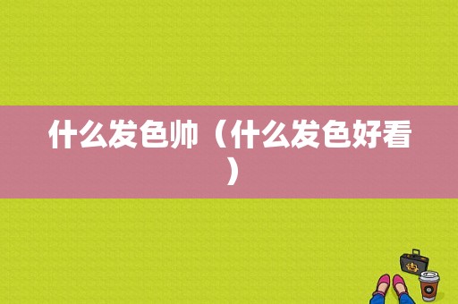 什么发色帅（什么发色好看）