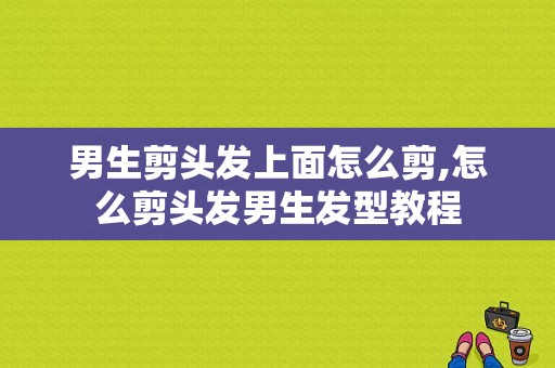 男生剪头发上面怎么剪,怎么剪头发男生发型教程