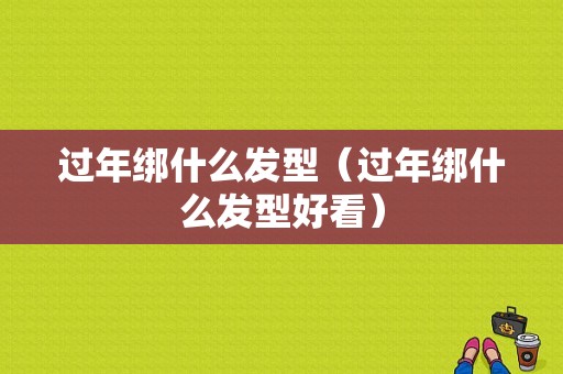 过年绑什么发型（过年绑什么发型好看）