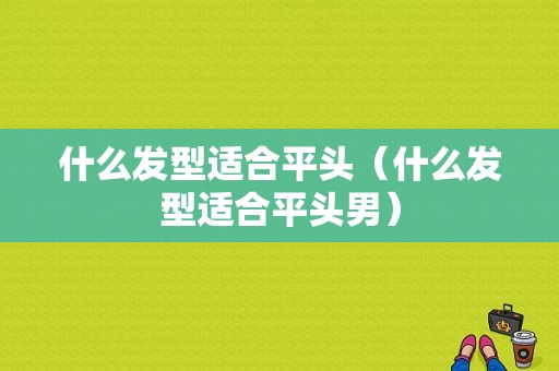 什么发型适合平头（什么发型适合平头男）