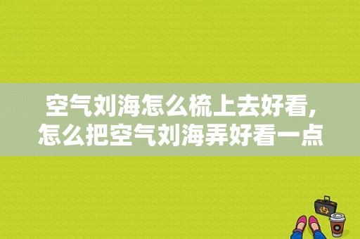 空气刘海怎么梳上去好看,怎么把空气刘海弄好看一点