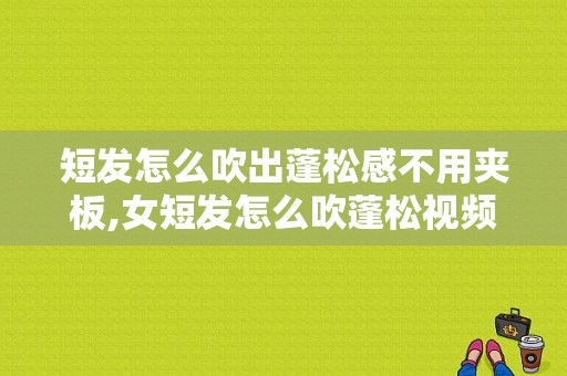 短发怎么吹出蓬松感不用夹板,女短发怎么吹蓬松视频教程