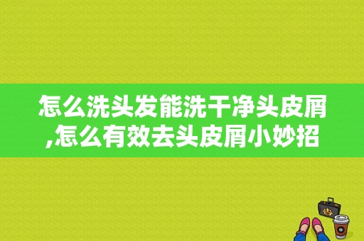 怎么洗头发能洗干净头皮屑,怎么有效去头皮屑小妙招